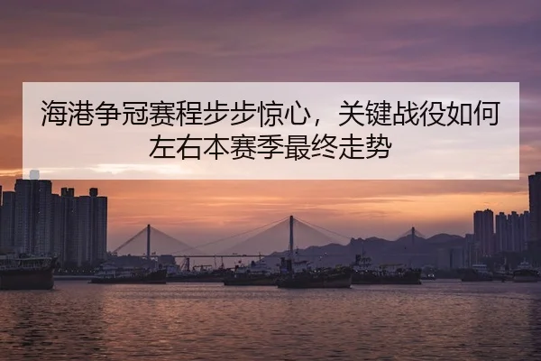 海港争冠赛程步步惊心,关键战役如何左右本赛季最终走势